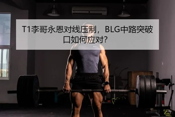 T1李哥永恩对线压制，BLG中路突破口如何应对？