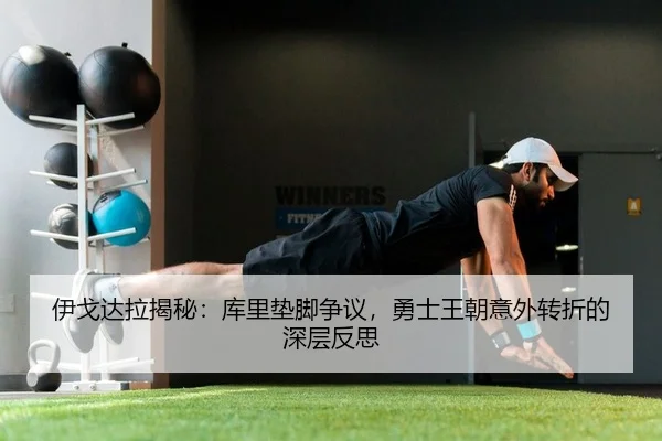 伊戈达拉揭秘：库里垫脚争议，勇士王朝意外转折的深层反思